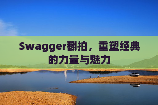 Swagger翻拍,重塑经典的力量与魅力