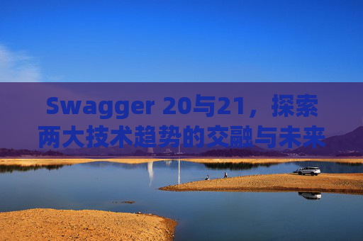 Swagger 20与21,探索两大技术趋势的交融与未来展望 Swagger 20与21,探索两大技术趋势的交融与未来展望